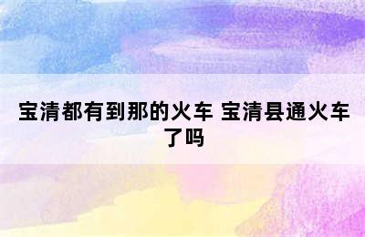 宝清都有到那的火车 宝清县通火车了吗